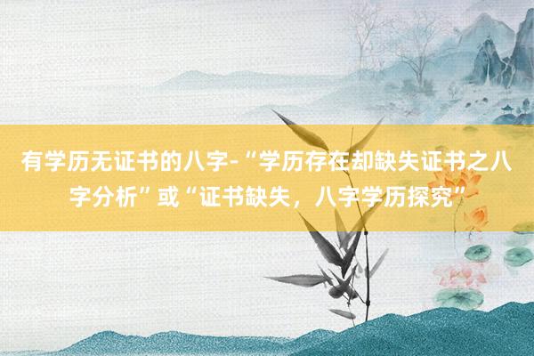 有学历无证书的八字-“学历存在却缺失证书之八字分析”或“证书缺失，八字学历探究”