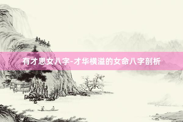 有才思女八字-才华横溢的女命八字剖析